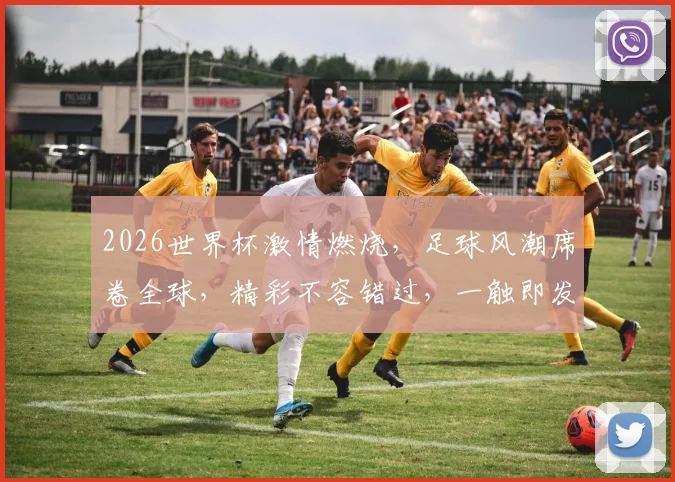 2026世界杯激情燃烧，足球风潮席卷全球，精彩不容错过，一触即发