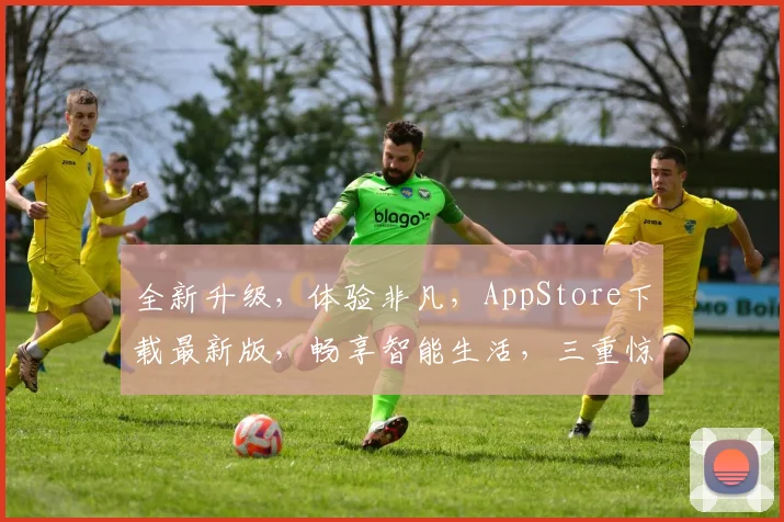 全新升级，体验非凡，AppStore下载最新版，畅享智能生活，三重惊喜，不容错过，一触即达