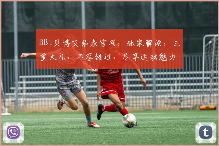 BBt贝博艾弗森官网，独家解读，三重大礼，不容错过，尽享运动魅力