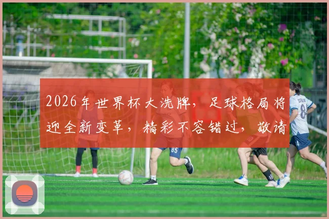 2026年世界杯大洗牌，足球格局将迎全新变革，精彩不容错过，敬请期待