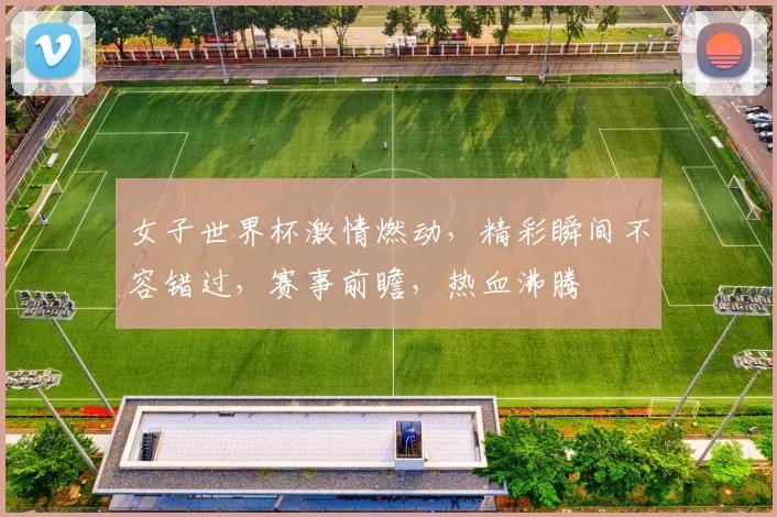 女子世界杯激情燃动，精彩瞬间不容错过，赛事前瞻，热血沸腾