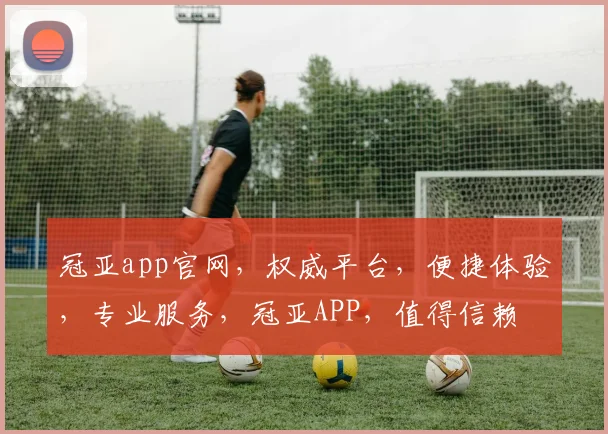冠亚app官网，权威平台，便捷体验，专业服务，冠亚APP，值得信赖
