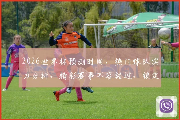 2026世界杯预测时间，热门球队实力分析，精彩赛事不容错过，锁定精彩瞬间