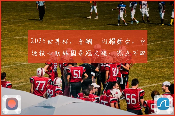 2026世界杯，李嗣镕闪耀舞台，中场核心助韩国争冠之路，亮点不断