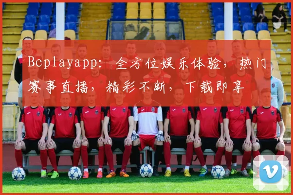 Beplayapp：全方位娱乐体验，热门赛事直播，精彩不断，下载即享