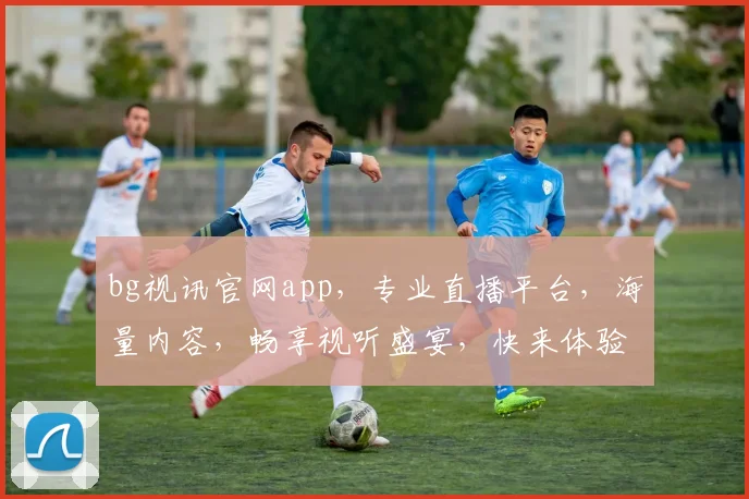 bg视讯官网app，专业直播平台，海量内容，畅享视听盛宴，快来体验