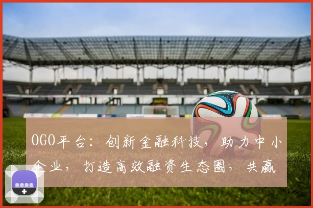 OGO平台：创新金融科技，助力中小企业，打造高效融资生态圈，共赢未来