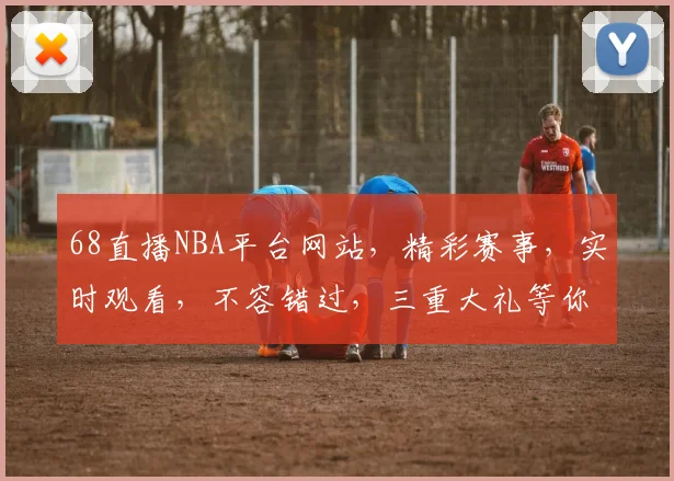 68直播NBA平台网站，精彩赛事，实时观看，不容错过，三重大礼等你来