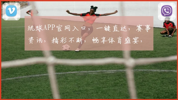 玩球APP官网入口，一键直达，赛事资讯，精彩不断，畅享体育盛宴，快来体验