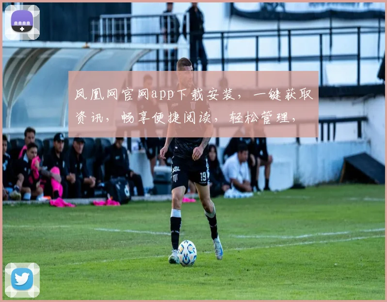 凤凰网官网app下载安装，一键获取资讯，畅享便捷阅读，轻松管理，三步搞定，不容错过