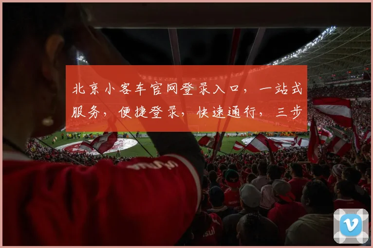 北京小客车官网登录入口，一站式服务，便捷登录，快速通行，三步即可，轻松体验