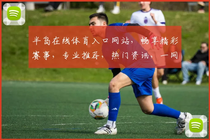半岛在线体育入口网站，畅享精彩赛事，专业推荐，热门资讯，一网打尽，尽在掌握