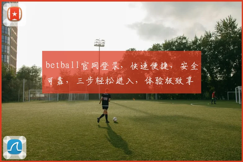 betball官网登录，快速便捷，安全可靠，三步轻松进入，体验极致享受，不容错过