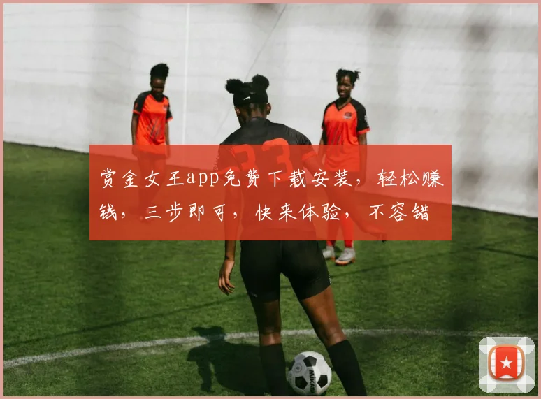 赏金女王app免费下载安装，轻松赚钱，三步即可，快来体验，不容错过，惊喜不断