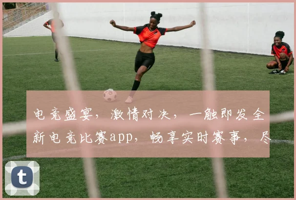 电竞盛宴，激情对决，一触即发全新电竞比赛app，畅享实时赛事，尽在掌握