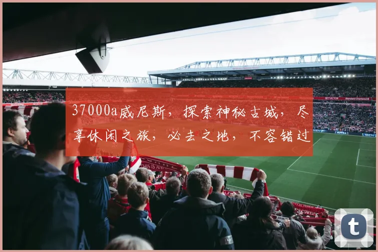 37000a威尼斯，探索神秘古城，尽享休闲之旅，必去之地，不容错过