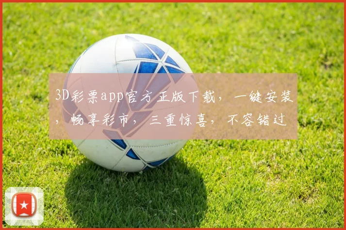 3D彩票app官方正版下载，一键安装，畅享彩市，三重惊喜，不容错过，安全可靠